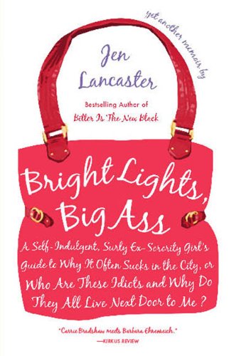 Bright Lights, Big Ass: A Self-Indulgent, Surly, Ex-Sorority Girl's Guide to Why it Often Sucks in the City, or Who are These Idiots and Why Do They All Live Next Door to Me?