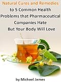 Natural Cures (Natural Cures and Remedies to 5 Common Health Problems that Pharmaceutical Companies Hate - But Your Body Will Love)