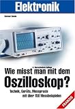 Wie mi&szlig;t man mit dem Oszilloskop?: Technik, Ger&auml;te, Messpraxis mit &uuml;ber 150 Messbeispielen