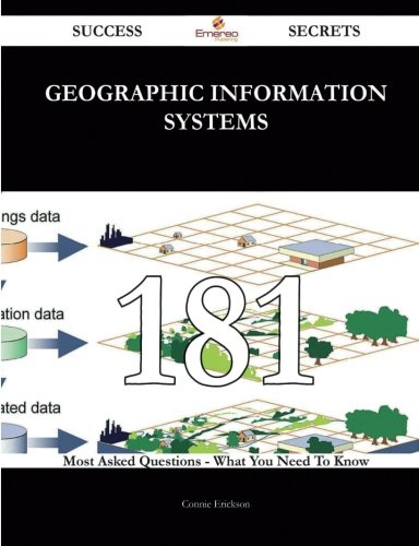 Geographic Information Systems 181 Success Secrets: 181 Most Asked Questions On Geographic Information Systems - What You Need To Know