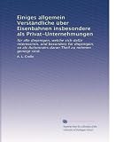 Einiges allgemein Verständliche über Eisenbahnen insbesondere als Privat-Unternehmungen: für alle diejenigen, welche sich dafür interessiren, und besonders für diejenigen, so als Actionnairs daran Theil zu nehmen geneigt sind.