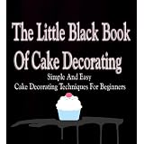 The Little Black Book Of Cake Decorating - Simple And Easy Cake Decorating Techniques For Beginners
