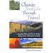 Change Your Life Through Travel: Inspiring Tales and Tips for Richer, Fuller, More Adventurous Living