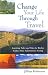 Change Your Life Through Travel: Inspiring Tales and Tips for Richer, Fuller, More Adventurous Living