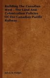 Building The Canadian West - The Land And Colonization Policies Of The Canadian Pacific Railway