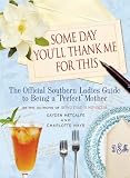 Some Day You'll Thank Me for This: The Official Southern Ladies' Guide to Being a Perfect Mother