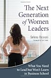 The Next Generation of Women Leaders: What You Need to Lead but Wont Learn in Business School