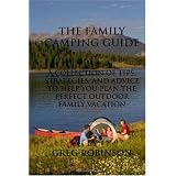 The Family Camping Guide: A Collection of Tips, Strategies, and Advice to Help You Plan the Perfect Outdoor Family Vacation