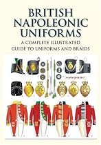 British Napoleonic Uniforms: A Complete Illustrated Guide to Uniforms, Facings and Lace: A Complete Illustrated Guide to Uniforms and Braids