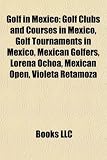 Golf in Mexico: Golf Clubs and Courses in Mexico, Golf Tournaments in Mexico, Mexican Golfers, Lorena Ochoa, Mexican Open, Violeta Retamoza