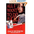 All I Want To Do Is Kill (Pinnacle True Crime) by Dale Hudson
