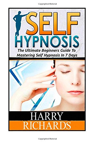 Self Hypnosis: The Ultimate Beginners Guide To Mastering Self Hypnosis In 7 Days (self hypnosis, self hypnosis diet, self hypnosis for dummies)
