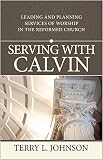 Serving with Calvin : leading and planning services of worship in the reformed church