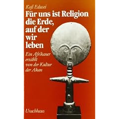 F�r uns ist Religion die Erde, auf der wir leben. Ein Afrikaner erz�hlt von der Kultur der Akan