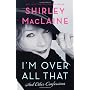 I'm Over All That: And Other Confessions by Shirley MacLaine