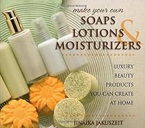 Make Your Own Soaps, Lotions, & Moisturizers: Luxury Beauty Products You Can Create at Home