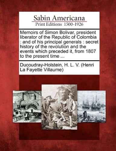 Memoirs of Simon Bolivar, president liberator of the Republic of Colombia: and of his principal generals : secret history of the revolution and the ... it, from 1807 to the present time ...