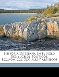 Historia De España En El Siglo Xix: Sucesos Políticos, Económicos, Sociales Y Artísicos (Spanish Edition)
