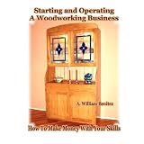 Starting and Operating A Woodworking Business: How To Make Money With Your Skills