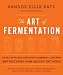 The Art of Fermentation: An In-Depth Exploration of Essential Concepts and Processes from Around the World by Sandor Ellix Katz