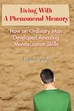 Living With A Phenomenal Memory: How an Ordinary Man Developed Amazing Memorization Skills