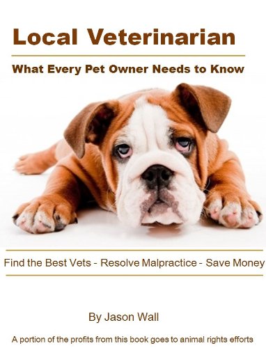 Local Veterinarian: What Every Pet Owner Needs to Know - Find the Best Vets, Resolve Malpractice, Save Money