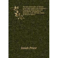 The Anti-Universalist: Or History of the Fallen Angels of the Scriptures : Proofs of the Being of Satan and of Evil Spirits : Intended As a Refutation . Is No Hell After Death; No Devil Or Satan a