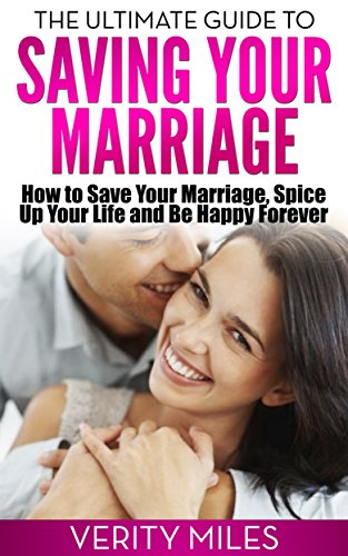 The Ultimate Guide to Saving Your Marriage: How to Save Your Marriage, Spice Up Your Life And Be Happy Forever (Marriage Counseling And Help With Verity)