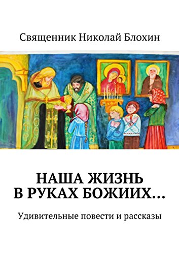 Наша жизнь в руках Божиих...: Удивительные повести и рассказы (Russian Edition)