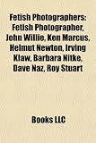 Produkt-Bild: Fetish Photographers: Fetish Photographer, John Willie, Ken Marcus, Helmut Newton, Irving Klaw, Barbara Nitke, Dave Naz, Roy Stuart
