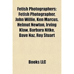 Fetish Photographers: Fetish Photographer, John Willie, Ken Marcus, Helmut Newton, Irving Klaw, Barbara Nitke, Dave Naz, Roy Stuart
