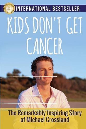 Kids Don't Get Cancer: The Remarkably Inspiring Story of Michael Crossland, by Michael Crossland