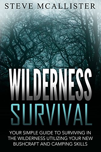 WILDERNESS SURVIVAL: Your Simple Guide to Surviving in the Wilderness Utilizing Your New Bushcraft and Camping Skills (Wilderness Survival, Safety, First Aid, Emergency, Survival Skills Book 4)