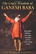 The Crazy Wisdom of Ganesh Baba: Psychedelic Sadhana, Kriya Yoga, Kundalini, and the Cosmic Energy in Man