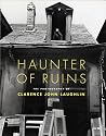 Haunter of Ruins: The Photography of Clarence John Laughlin