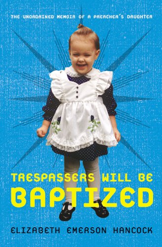 Trespassers Will Be Baptized: The Unordained Memoir of a Preacher's Daughter