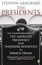 The Presidents: The Transformation of the American Presidency from Theodore Roosevelt to Barack Obama