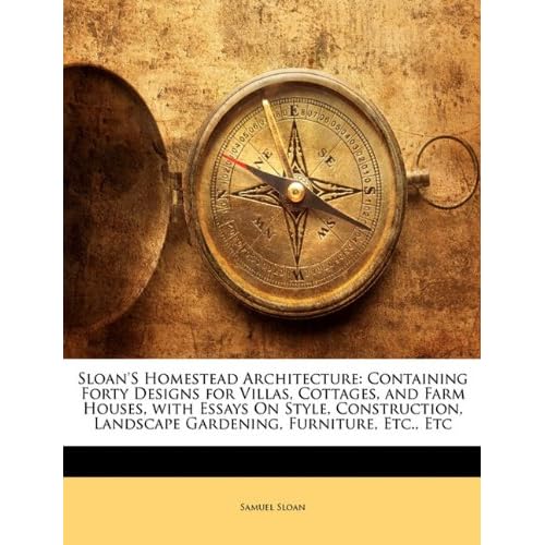 Sloan's Homestead Architecture: Containing Forty Designs for Villas, Cottages, and Farm Houses, with Essays On Style, Construction, Landscape Gardening, Furniture, Etc., Etc Samuel Sloan