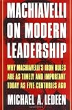 Machiavelli on Modern Leadership: Why Machiavelli's Iron Rules Are As Timely and Important Today As Five Centuries Ago