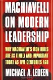 Machiavelli on Modern Leadership: Why Machiavellis Iron Rules Are As Timely And Important Today As Five Centuries Ago