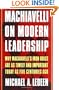 Machiavelli on Modern Leadership: Why Machiavelli's Iron Rules Are As Timely And Important Today As Five Centuries Ago