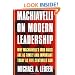 Machiavelli on Modern Leadership: Why Machiavelli's Iron Rules Are As Timely And Important Today As Five Centuries Ago