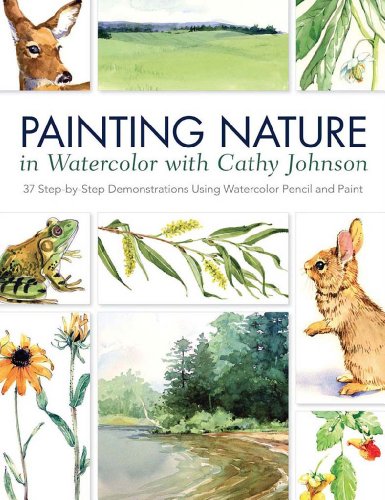 Painting Nature in Watercolor with Cathy Johnson: 37 Step-by-Step Demonstrations Using Watercolor Pencil and Paint
