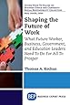 Shaping the Future of Work: What Future Worker, Business, Government, and Education Leaders Need To Do For All To Prosper