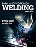 Farm and Workshop Welding: Everything You Need to Know to Weld, Cut, and Shape Metal