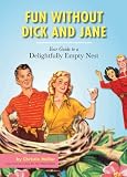 Fun without Dick and Jane: A Guide to Your Delightfully Empty Nest Fun without Dick and Jane: A Guide to Your Delightfully Empty Nest