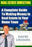 Real Estate Investing - A Complete guide to making money in Real Estate in your home town