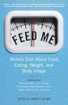 Feed Me!: Writers Dish About Food, Eating, Weight, and Body Image