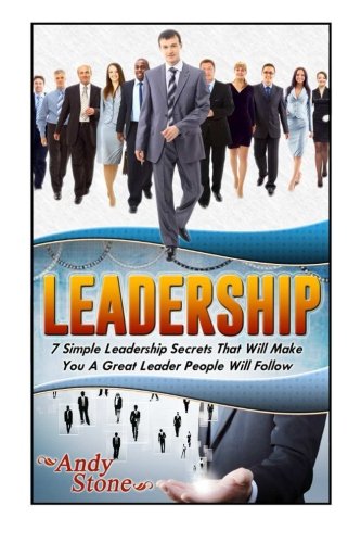 Leadership: 7 Simple Leadership Secrets That Will Make You A Great Leader People Will Follow (Leadership, Leadership Books, Leadership Skills), by Andy Stone