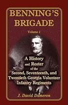 Benning's Brigade: Volume 2, A History and Roster of the Second, Seventeenth, and Twentieth Georgia Volunteer Infantry Regiments Benning's Brigade: Volume 2, A History and Roster of the Second, Seventeenth, and Twentieth Georgia Volunteer Infantry Regiments